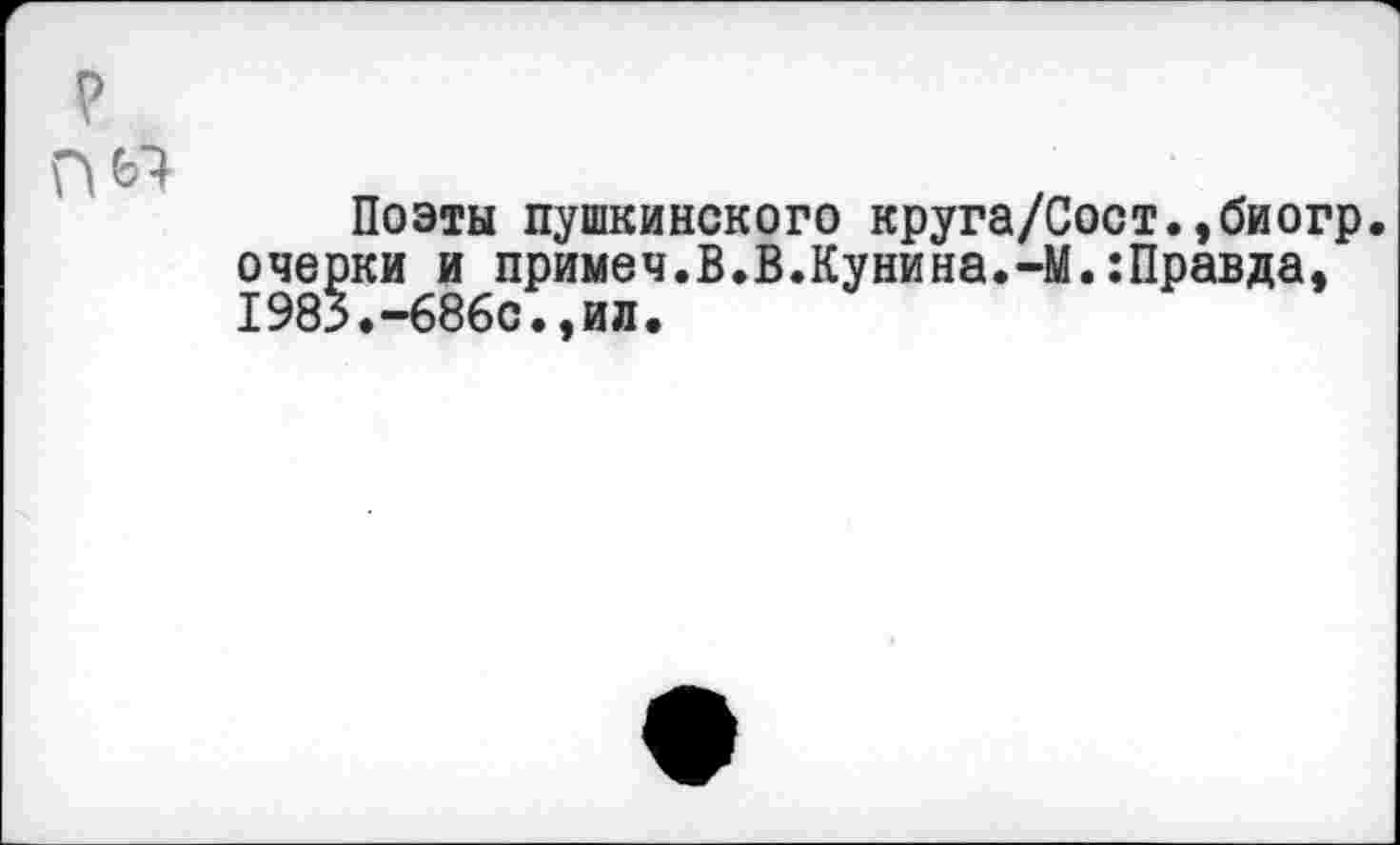 ﻿Поэты пушкинского круга/Сост.,биогр. очерки и примеч.В.В.Кунина.-М.:Правда, 1985.-686с.,ил.